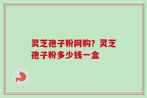 灵芝孢子粉网购？灵芝孢子粉多少钱一盒