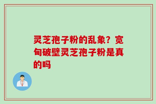 灵芝孢子粉的乱象？宽甸破壁灵芝孢子粉是真的吗