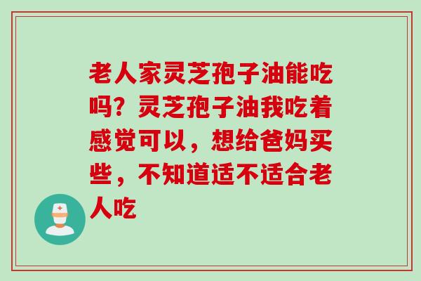 老人家灵芝孢子油能吃吗？灵芝孢子油我吃着感觉可以，想给爸妈买些，不知道适不适合老人吃