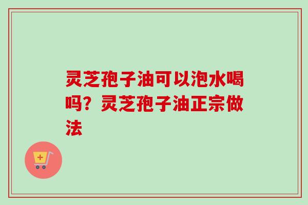 灵芝孢子油可以泡水喝吗？灵芝孢子油正宗做法