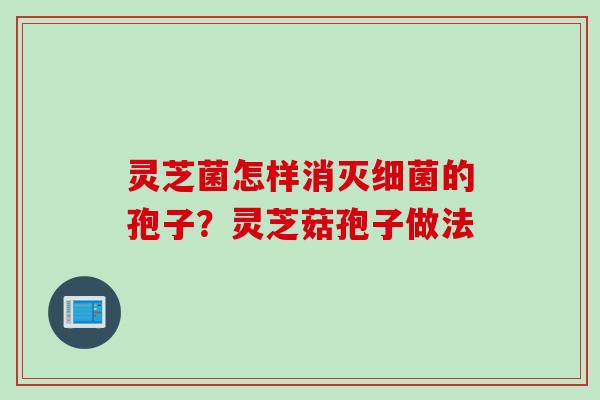 灵芝菌怎样消灭细菌的孢子？灵芝菇孢子做法
