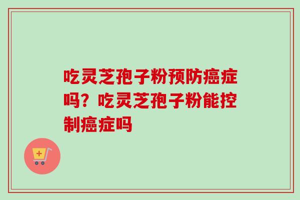 吃灵芝孢子粉预防癌症吗？吃灵芝孢子粉能控制癌症吗
