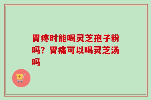 胃疼时能喝灵芝孢子粉吗？胃痛可以喝灵芝汤吗