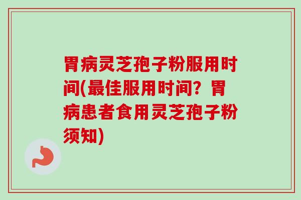 胃灵芝孢子粉服用时间(佳服用时间?胃患者食用灵芝孢子粉须知) 胃灵芝孢子粉服用时间(佳服用时间?胃患者食用灵芝孢子粉须知)
