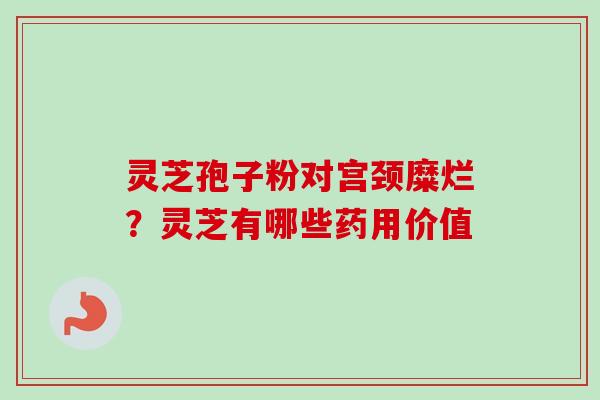 灵芝孢子粉对宫颈糜烂？灵芝有哪些药用价值