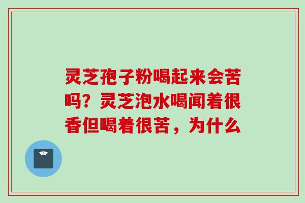 灵芝孢子粉喝起来会苦吗？灵芝泡水喝闻着很香但喝着很苦，为什么