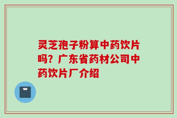 灵芝孢子粉算饮片吗?广东省药材公司饮片厂介绍 灵芝孢子粉算饮片吗?广东省药材公司饮片厂介绍