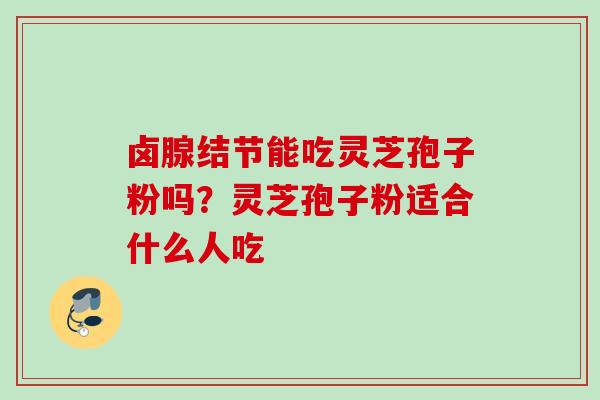 卤腺结节能吃灵芝孢子粉吗？灵芝孢子粉适合什么人吃