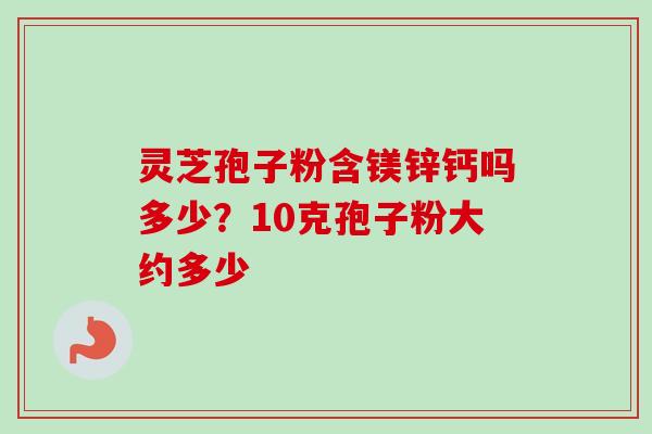 灵芝孢子粉含镁锌钙吗多少？10克孢子粉大约多少