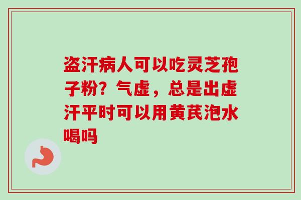 盗汗病人可以吃灵芝孢子粉？气虚，总是出虚汗平时可以用黄芪泡水喝吗