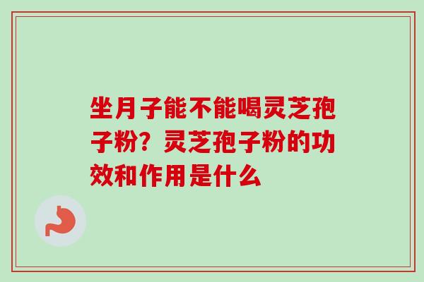 坐月子能不能喝灵芝孢子粉？灵芝孢子粉的功效和作用是什么