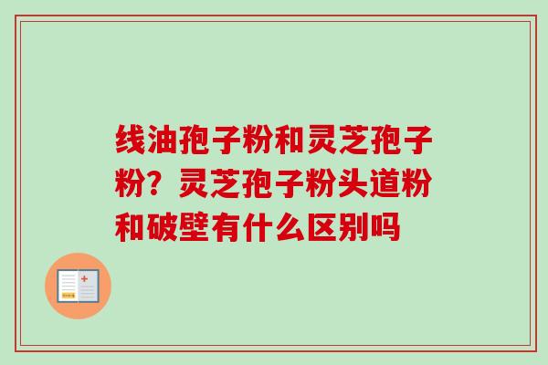 线油孢子粉和灵芝孢子粉？灵芝孢子粉头道粉和破壁有什么区别吗