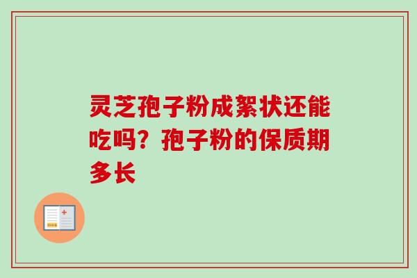 灵芝孢子粉成絮状还能吃吗？孢子粉的保质期多长