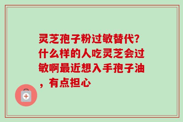 灵芝孢子粉过敏替代？什么样的人吃灵芝会过敏啊最近想入手孢子油，有点担心