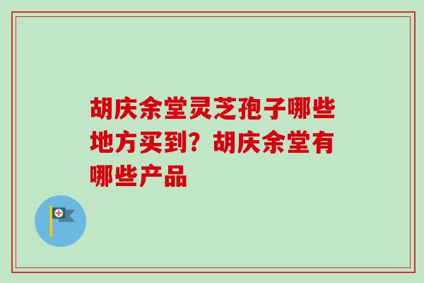 胡庆余堂灵芝孢子哪些地方买到？胡庆余堂有哪些产品
