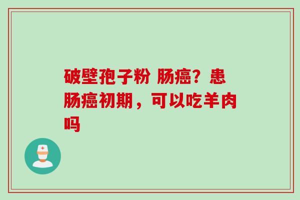 破壁孢子粉 肠癌？患肠癌初期，可以吃羊肉吗