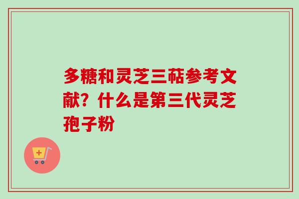 多糖和灵芝三萜参考文献？什么是第三代灵芝孢子粉