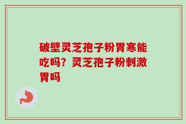 破壁灵芝孢子粉胃寒能吃吗？灵芝孢子粉刺激胃吗