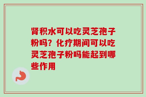 肾积水可以吃灵芝孢子粉吗？化疗期间可以吃灵芝孢子粉吗能起到哪些作用