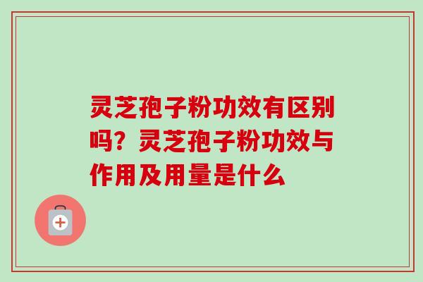 灵芝孢子粉功效有区别吗？灵芝孢子粉功效与作用及用量是什么