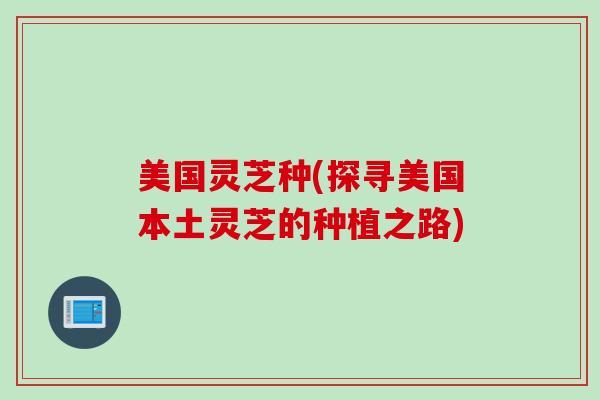 美国灵芝种(探寻美国本土灵芝的种植之路)