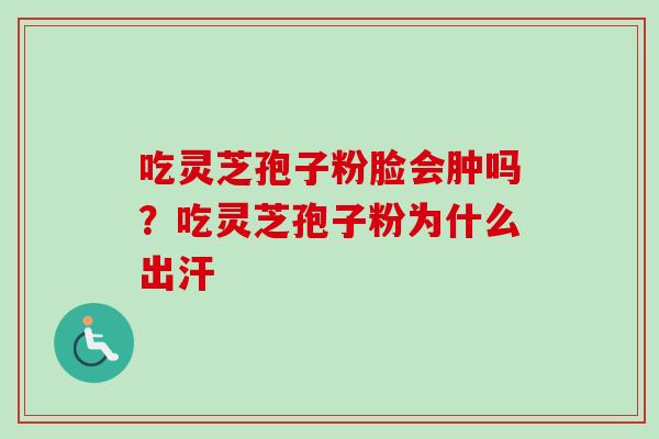 吃灵芝孢子粉脸会肿吗？吃灵芝孢子粉为什么出汗