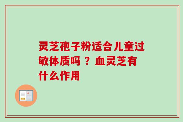 灵芝孢子粉适合儿童过敏体质吗 ？血灵芝有什么作用