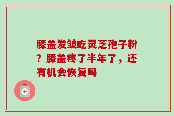 膝盖发皱吃灵芝孢子粉？膝盖疼了半年了，还有机会恢复吗