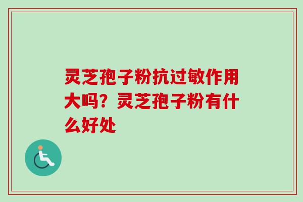 灵芝孢子粉抗过敏作用大吗？灵芝孢子粉有什么好处