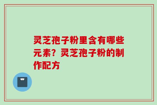 灵芝孢子粉里含有哪些元素?灵芝孢子粉的制作配方 灵芝孢子粉里含有哪些元素?灵芝孢子粉的制作配方