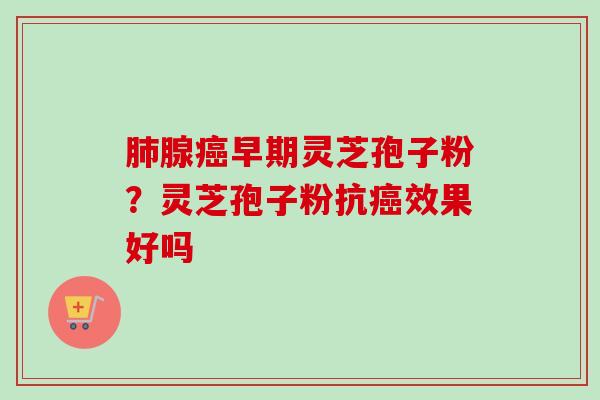 肺腺癌早期灵芝孢子粉？灵芝孢子粉抗癌效果好吗