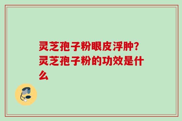 灵芝孢子粉眼皮浮肿？灵芝孢子粉的功效是什么