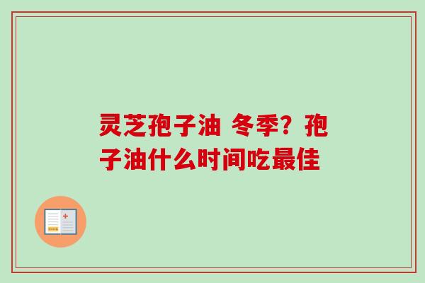 灵芝孢子油 冬季？孢子油什么时间吃最佳