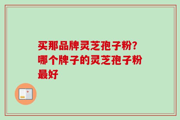 买那品牌灵芝孢子粉？哪个牌子的灵芝孢子粉最好