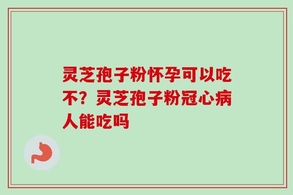 灵芝孢子粉怀孕可以吃不？灵芝孢子粉冠心病人能吃吗