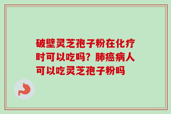 破壁灵芝孢子粉在化疗时可以吃吗？肺癌病人可以吃灵芝孢子粉吗