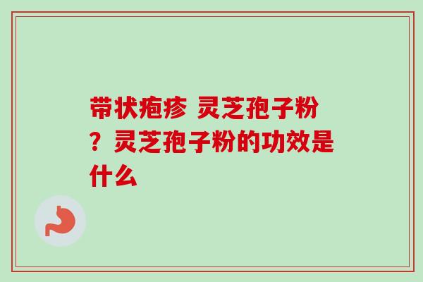 带状疱疹 灵芝孢子粉?灵芝孢子粉的功效是什么 带状疱疹 灵芝孢子粉?灵芝孢子粉的功效是什么