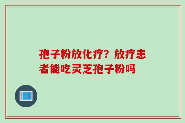 孢子粉放化疗？放疗患者能吃灵芝孢子粉吗