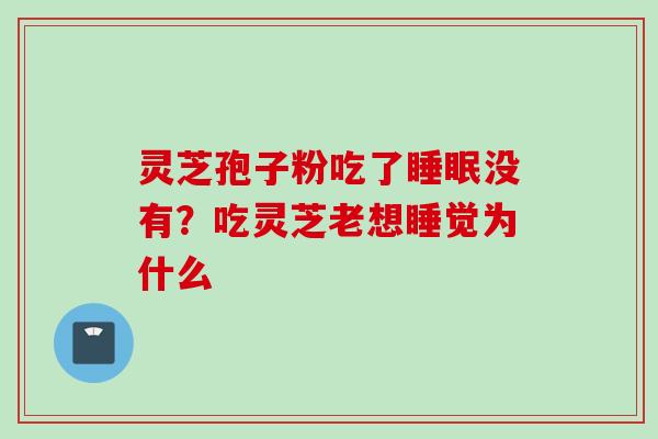 灵芝孢子粉吃了睡眠没有？吃灵芝老想睡觉为什么
