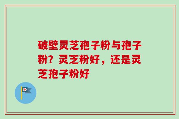 破壁灵芝孢子粉与孢子粉？灵芝粉好，还是灵芝孢子粉好