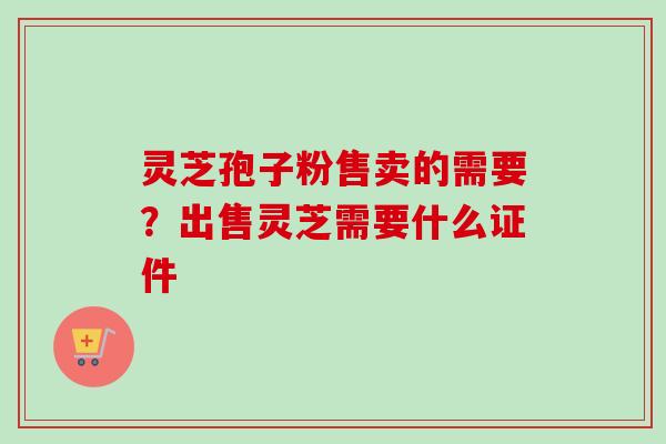灵芝孢子粉售卖的需要？出售灵芝需要什么证件