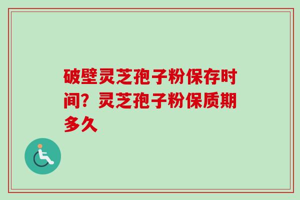 破壁灵芝孢子粉保存时间？灵芝孢子粉保质期多久