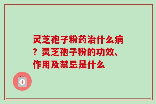 灵芝孢子粉药治什么病？灵芝孢子粉的功效、作用及禁忌是什么