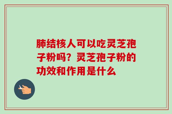 肺结核人可以吃灵芝孢子粉吗？灵芝孢子粉的功效和作用是什么