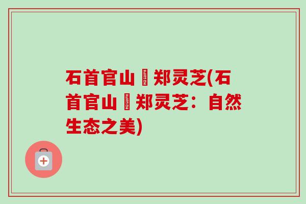 石首官山垱郑灵芝(石首官山垱郑灵芝：自然生态之美)