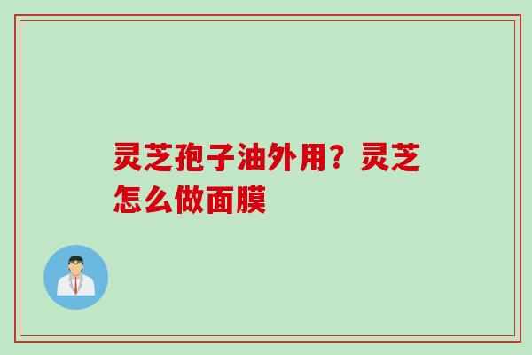 灵芝孢子油外用?灵芝怎么做面膜 灵芝孢子油外用?灵芝怎么做面膜