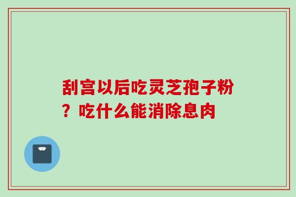 刮宫以后吃灵芝孢子粉?吃什么能消除息肉 刮宫以后吃灵芝孢子粉?吃什么能消除息肉