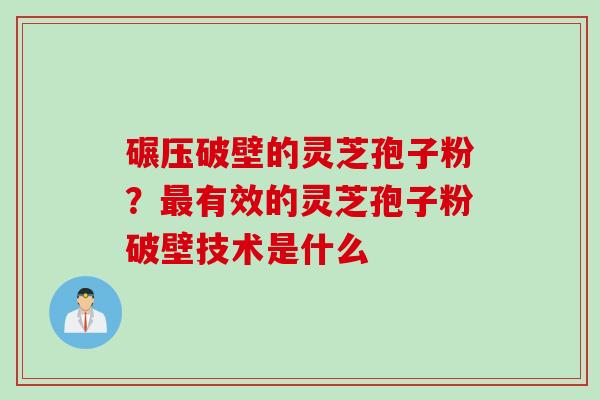 碾压破壁的灵芝孢子粉？最有效的灵芝孢子粉破壁技术是什么