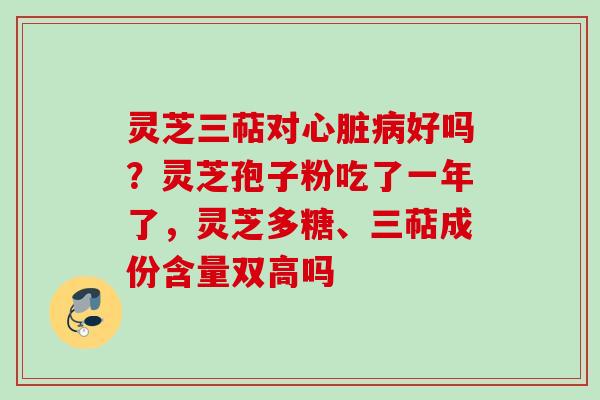 灵芝三萜对心脏病好吗？灵芝孢子粉吃了一年了，灵芝多糖、三萜成份含量双高吗