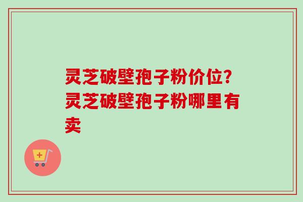 灵芝破壁孢子粉价位？灵芝破壁孢子粉哪里有卖